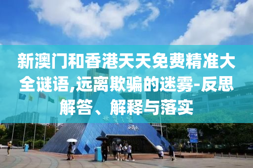 新澳門和香港天天免費精準大全謎語,遠離欺騙的迷霧-反思解答、解釋與落實
